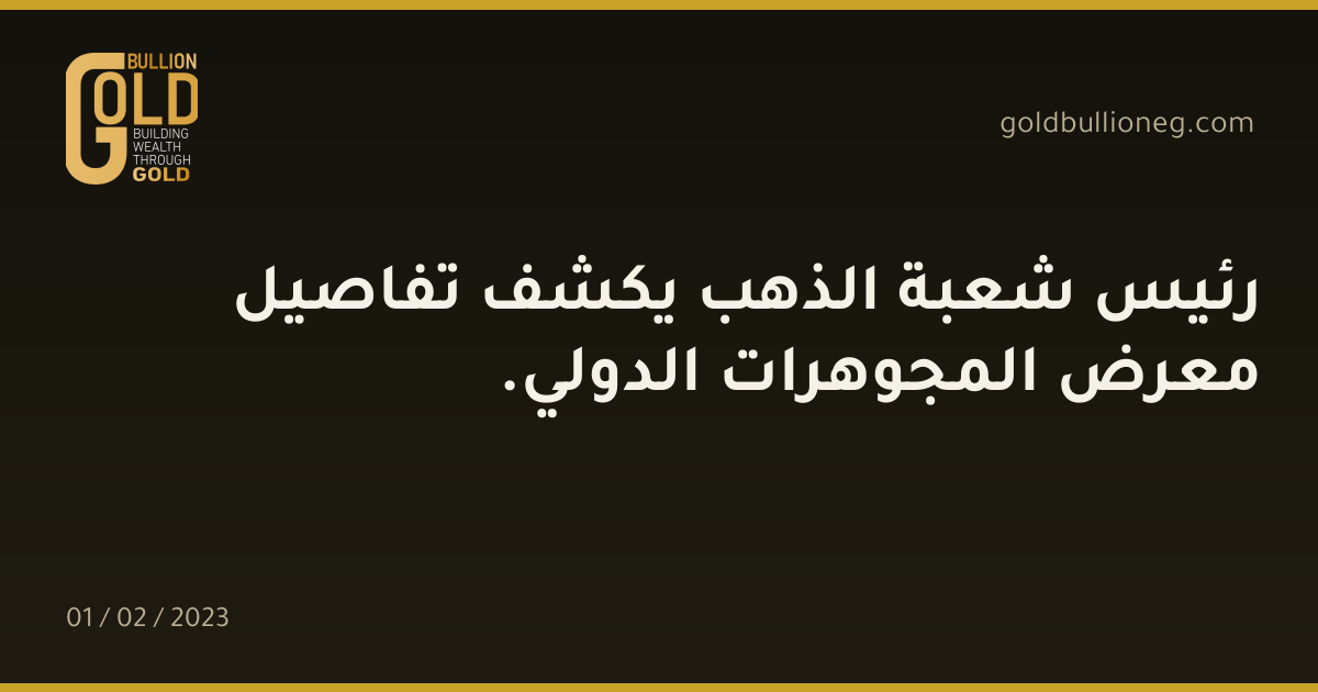 رئيس شعبة الذهب يكشف تفاصيل معرض المجوهرات الدولي.