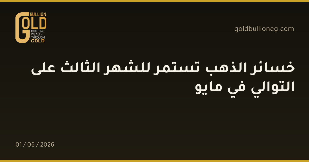 خسائر الذهب تستمر للشهر الثالث على التوالي في مايو