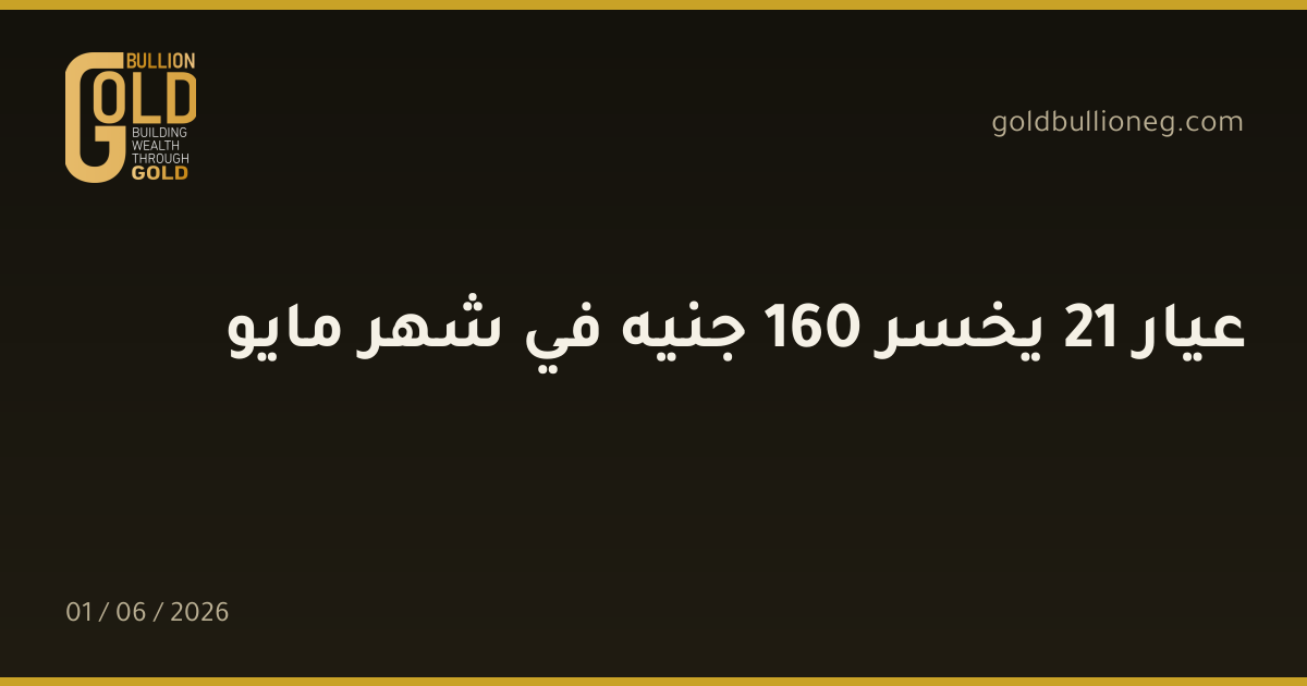عيار 21 يخسر 160 جنيه في شهر مايو