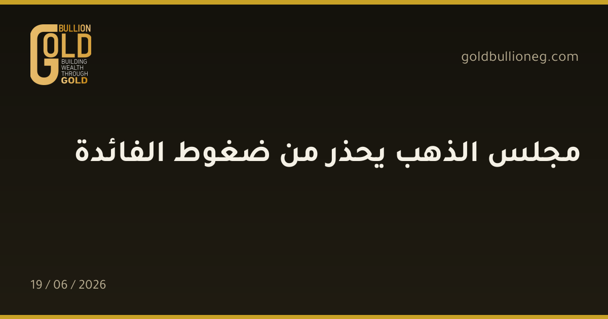 مجلس الذهب يحذر من ضغوط الفائدة
