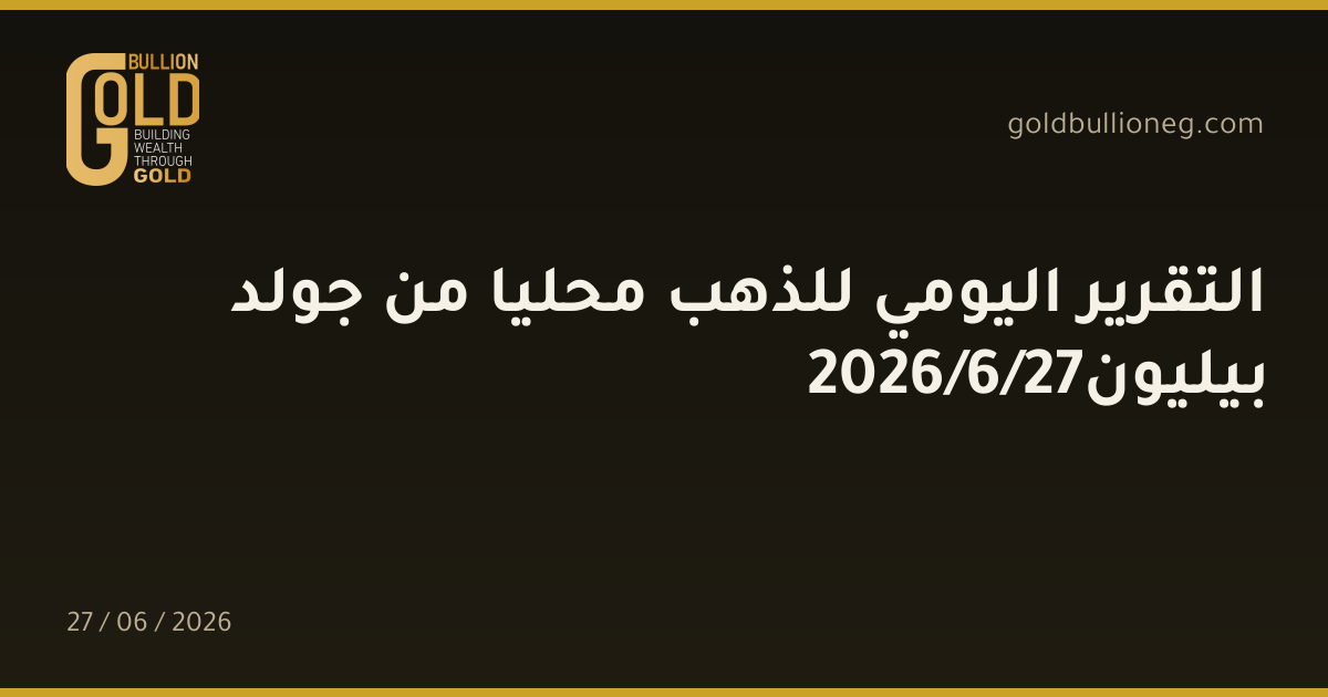 التقرير اليومي للذهب محليا من جولد بيليون27/6/2026