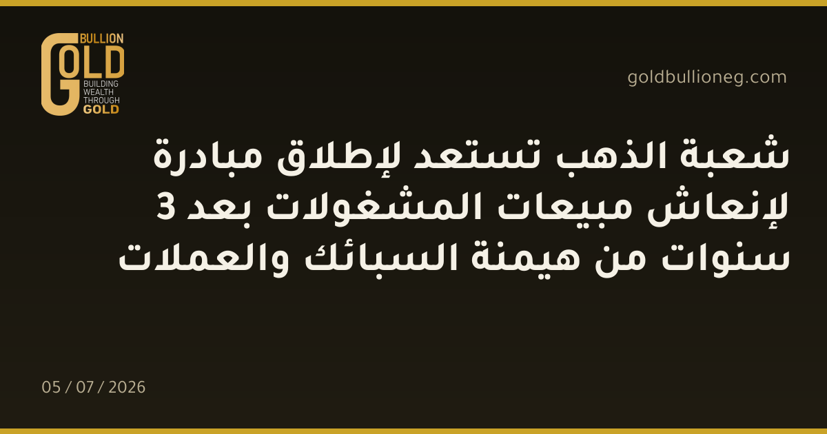 شعبة الذهب تستعد لإطلاق مبادرة لإنعاش مبيعات المشغولات بعد 3 سنوات من هيمنة السبائك والعملات