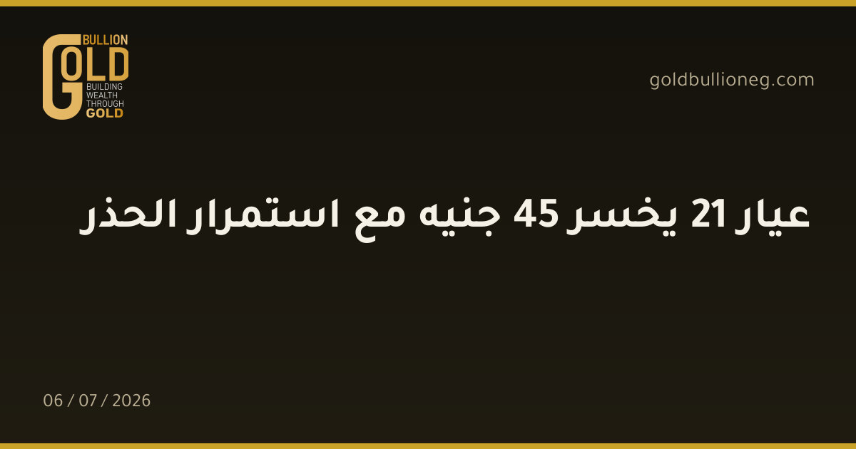عيار 21 يخسر 45 جنيه مع استمرار الحذر