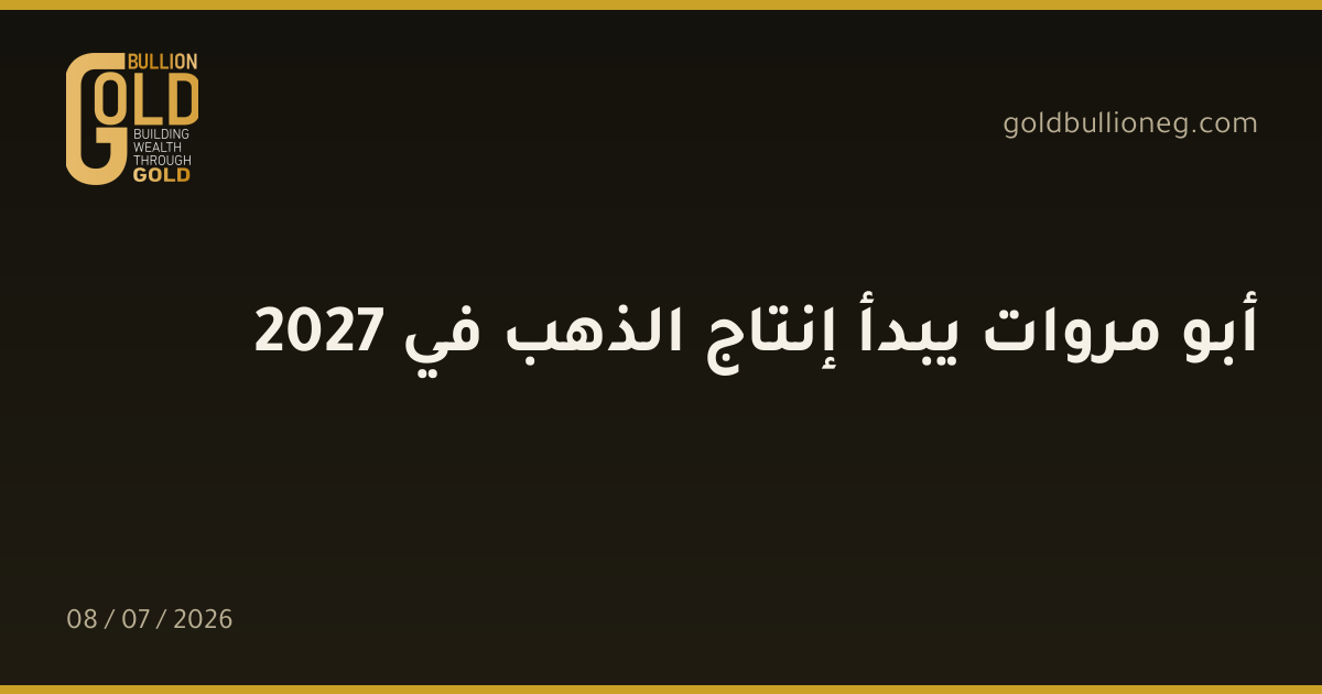 أبو مروات يبدأ إنتاج الذهب في 2027