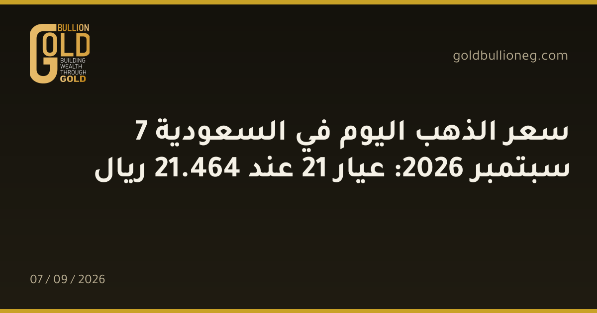 سعر الذهب اليوم في السعودية 7 سبتمبر 2026: عيار 21 عند 464.21 ريال