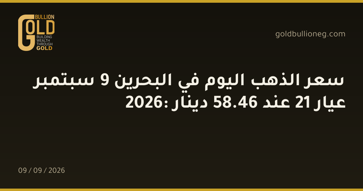سعر الذهب اليوم في البحرين 9 سبتمبر 2026: عيار 21 عند 46.58 دينار