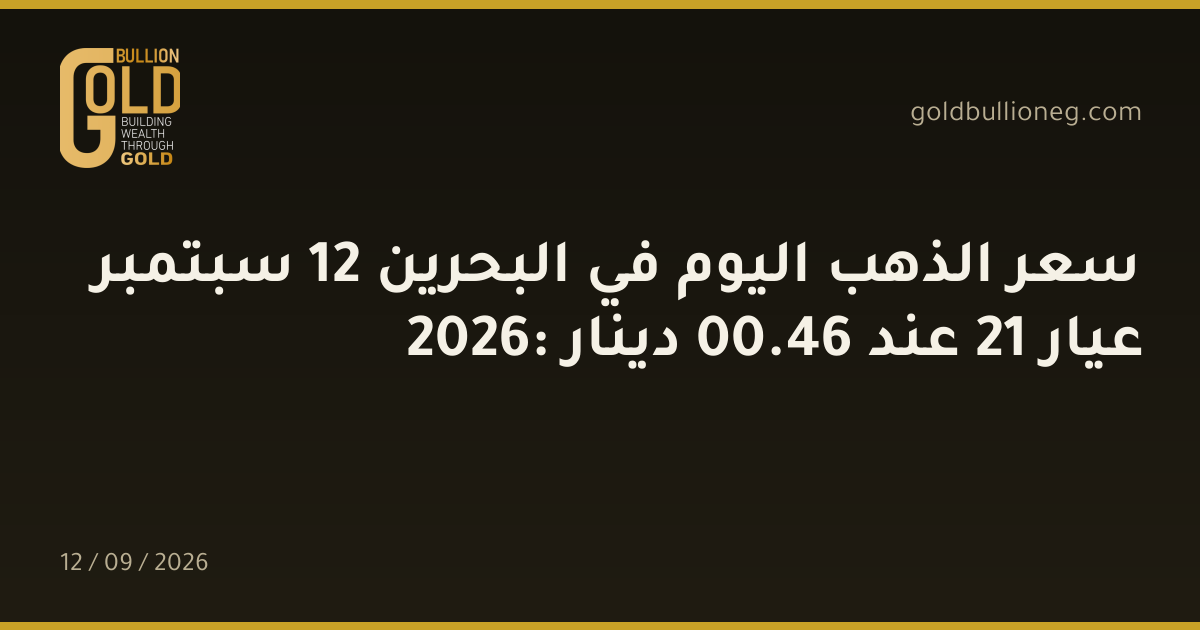 سعر الذهب اليوم في البحرين 12 سبتمبر 2026: عيار 21 عند 46.00 دينار