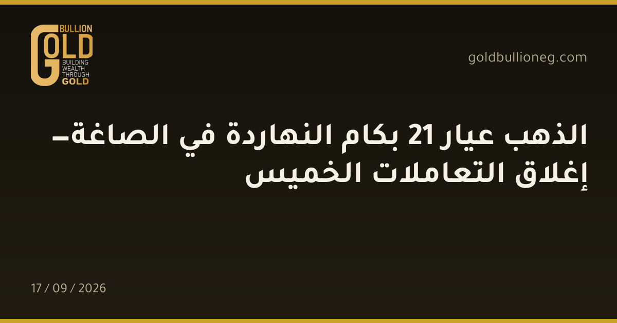 الذهب عيار 21 بكام النهاردة في الصاغة — إغلاق التعاملات الخميس