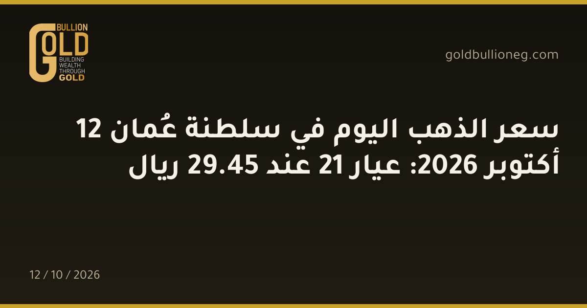 سعر الذهب اليوم في سلطنة عُمان 12 أكتوبر 2026: عيار 21 عند 45.29 ريال