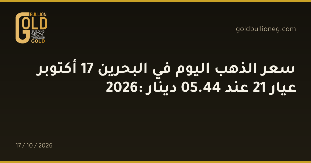 سعر الذهب اليوم في البحرين 17 أكتوبر 2026: عيار 21 عند 44.05 دينار