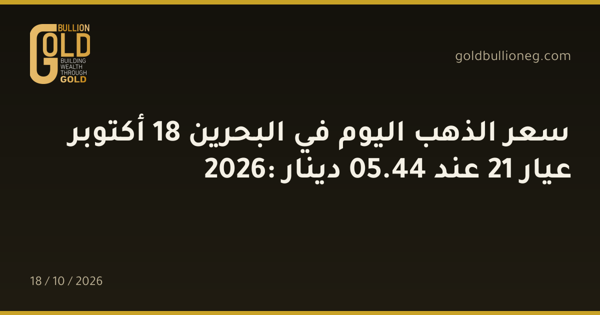 سعر الذهب اليوم في البحرين 18 أكتوبر 2026: عيار 21 عند 44.05 دينار